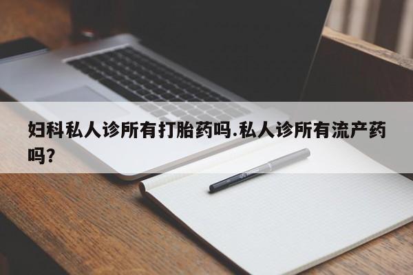 堕胎药联系微信妇科私人诊所有打胎药吗.私人诊所有流产药吗？
