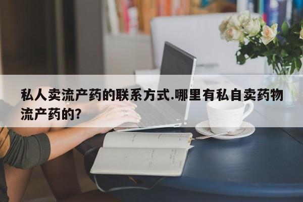堕胎药联系微信私人卖流产药的联系方式.哪里有私自卖药物流产药的？