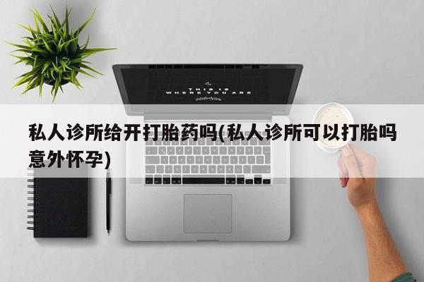 堕胎药联系微信私人诊所给开打胎药吗(私人诊所可以打胎吗意外怀孕)