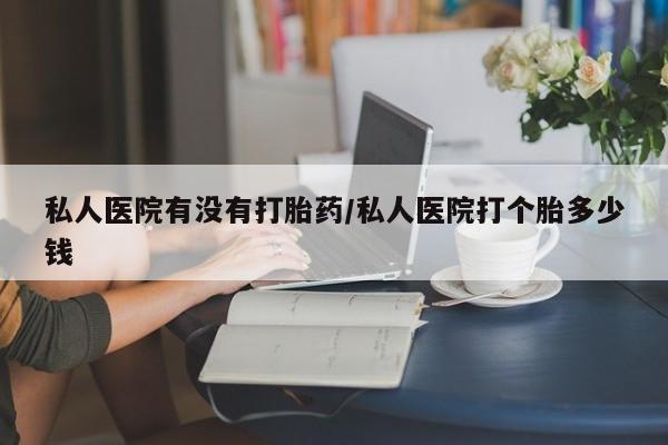 堕胎药联系微信私人医院有没有打胎药/私人医院打个胎多少钱