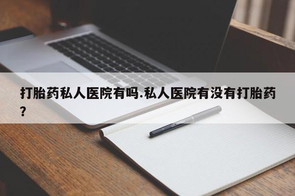 堕胎药联系微信打胎药私人医院有吗.私人医院有没有打胎药？