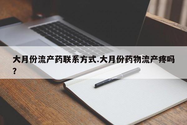 堕胎药联系微信大月份流产药联系方式.大月份药物流产疼吗？
