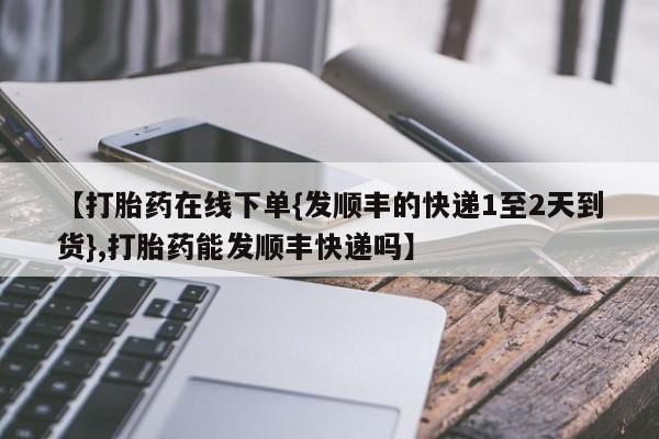 堕胎药联系微信【打胎药在线下单{发顺丰的快递1至2天到货},打胎药能发顺丰快递吗】