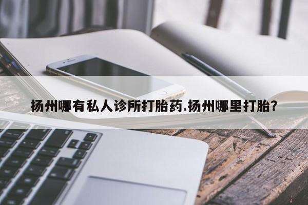 堕胎药联系微信扬州哪有私人诊所打胎药.扬州哪里打胎？