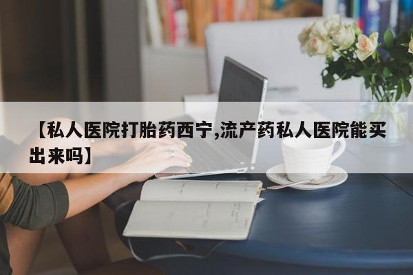 堕胎药联系微信【私人医院打胎药西宁,流产药私人医院能买出来吗】