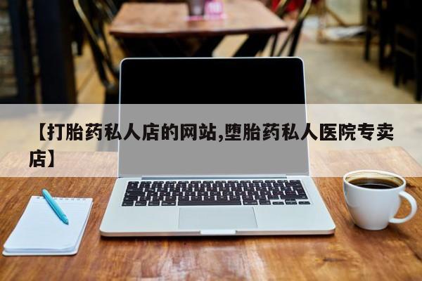 堕胎药联系微信【打胎药私人店的网站,堕胎药私人医院专卖店】