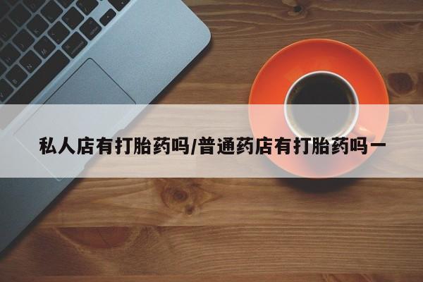 堕胎药联系微信私人店有打胎药吗/普通药店有打胎药吗一