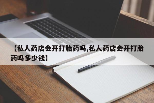 堕胎药联系微信【私人药店会开打胎药吗,私人药店会开打胎药吗多少钱】