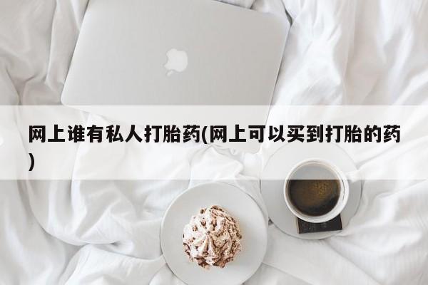 堕胎药联系微信网上谁有私人打胎药(网上可以买到打胎的药)