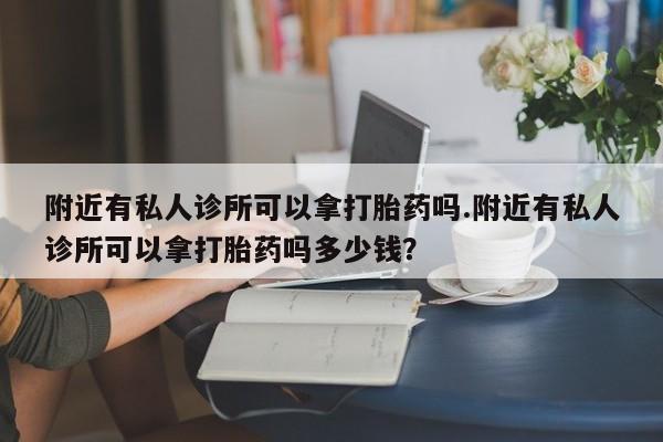 堕胎药联系微信附近有私人诊所可以拿打胎药吗.附近有私人诊所可以拿打胎药吗多少钱？