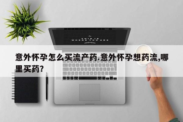 堕胎药联系微信意外怀孕怎么买流产药.意外怀孕想药流,哪里买药？