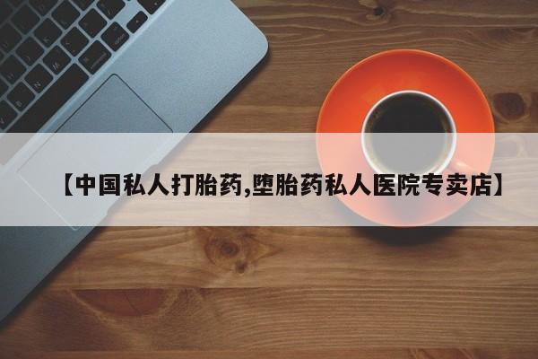 堕胎药联系微信【中国私人打胎药,堕胎药私人医院专卖店】