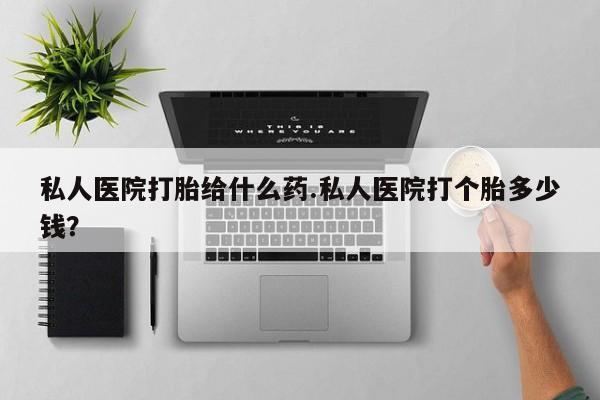 堕胎药联系微信私人医院打胎给什么药.私人医院打个胎多少钱？