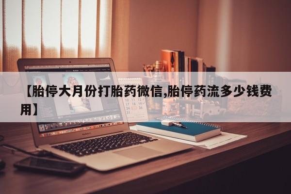 堕胎药联系微信【胎停大月份打胎药微信,胎停药流多少钱费用】