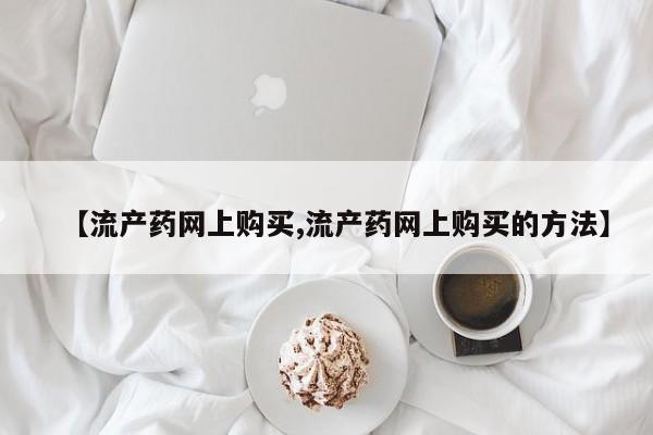 堕胎药联系微信【流产药网上购买,流产药网上购买的方法】