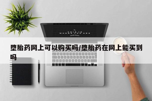 堕胎药联系微信堕胎药网上可以购买吗/堕胎药在网上能买到吗