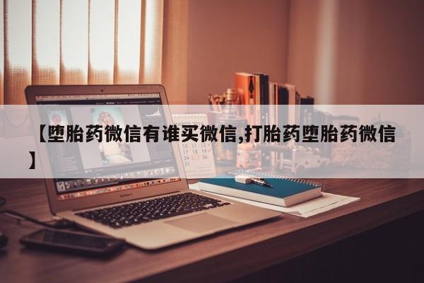 堕胎药联系微信【堕胎药微信有谁买微信,打胎药堕胎药微信】