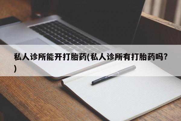 堕胎药联系微信私人诊所能开打胎药(私人诊所有打胎药吗?)