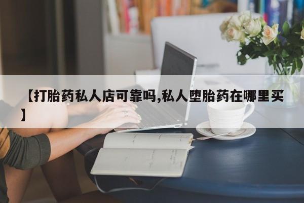 堕胎药联系微信【打胎药私人店可靠吗,私人堕胎药在哪里买】