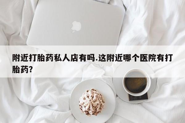 堕胎药联系微信附近打胎药私人店有吗.这附近哪个医院有打胎药？