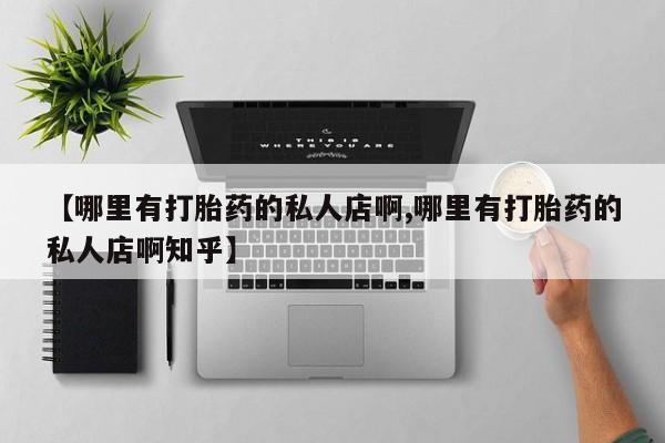 堕胎药联系微信【哪里有打胎药的私人店啊,哪里有打胎药的私人店啊知乎】