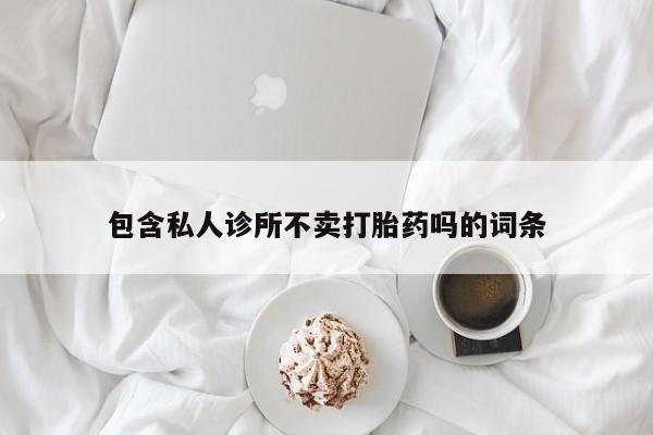堕胎药联系微信包含私人诊所不卖打胎药吗的词条