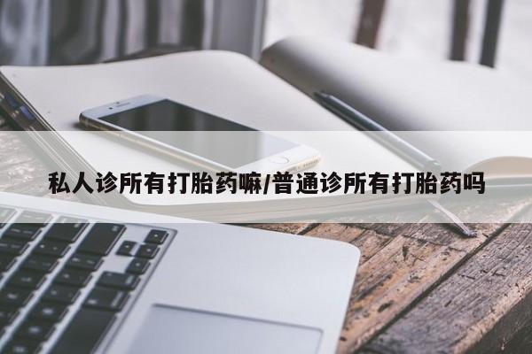 堕胎药联系微信私人诊所有打胎药嘛/普通诊所有打胎药吗