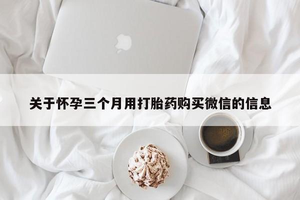 堕胎药联系微信关于怀孕三个月用打胎药购买微信的信息