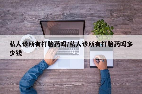 堕胎药联系微信私人诊所有打胎药吗/私人诊所有打胎药吗多少钱