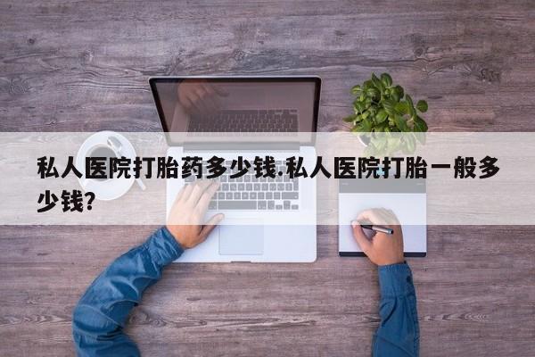 堕胎药联系微信私人医院打胎药多少钱.私人医院打胎一般多少钱？