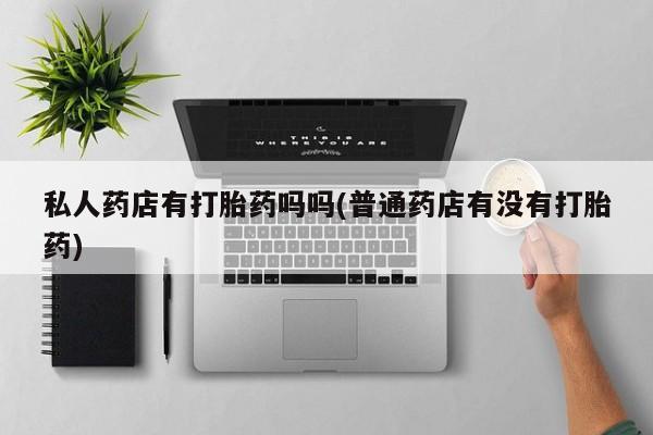 堕胎药联系微信私人药店有打胎药吗吗(普通药店有没有打胎药)