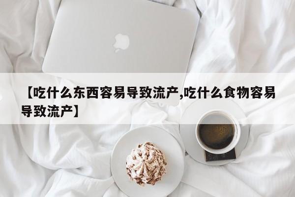 堕胎药联系微信【吃什么东西容易导致流产,吃什么食物容易导致流产】
