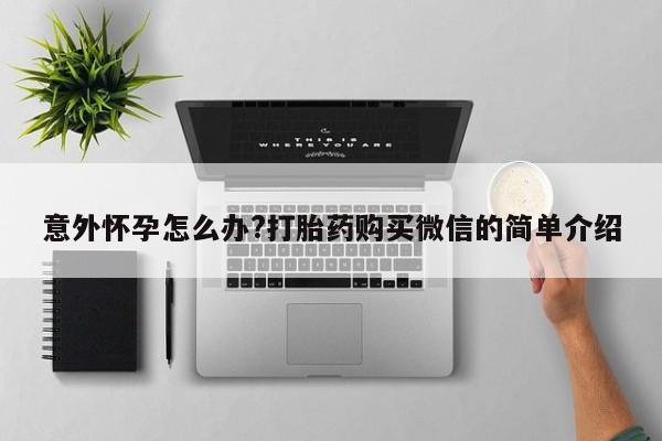 堕胎药联系微信意外怀孕怎么办?打胎药购买微信的简单介绍