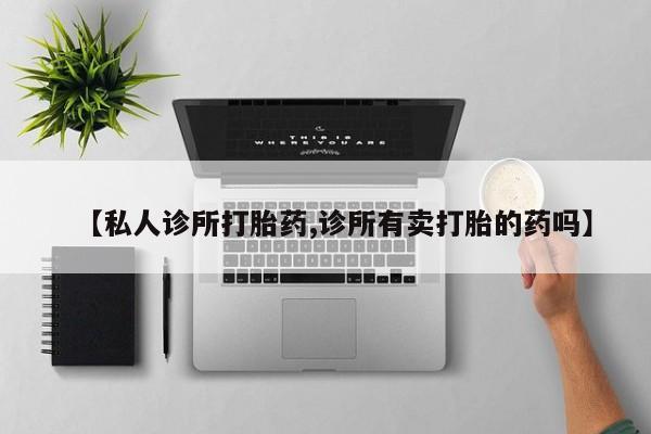 堕胎药联系微信【私人诊所打胎药,诊所有卖打胎的药吗】