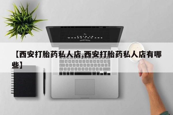 堕胎药联系微信【西安打胎药私人店,西安打胎药私人店有哪些】