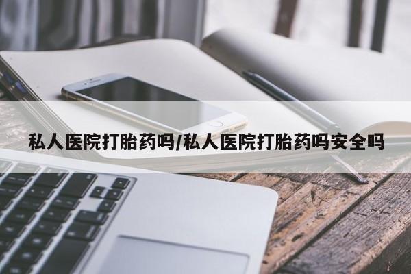 堕胎药联系微信私人医院打胎药吗/私人医院打胎药吗安全吗