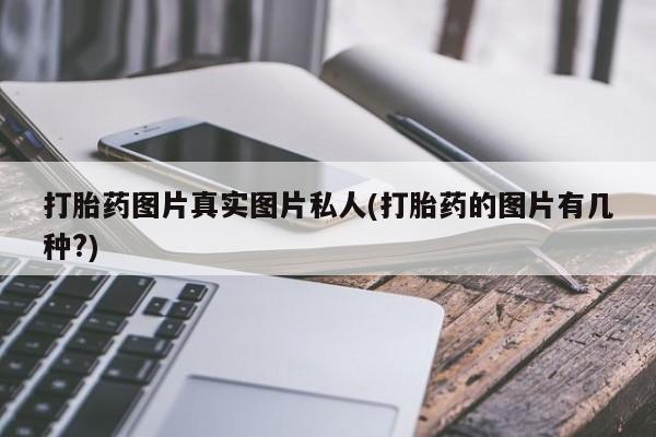 堕胎药联系微信打胎药图片真实图片私人(打胎药的图片有几种?)