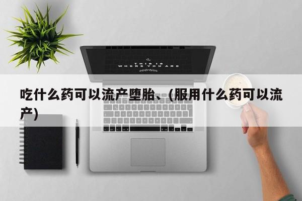 堕胎药联系微信吃什么药可以流产堕胎、(服用什么药可以流产)