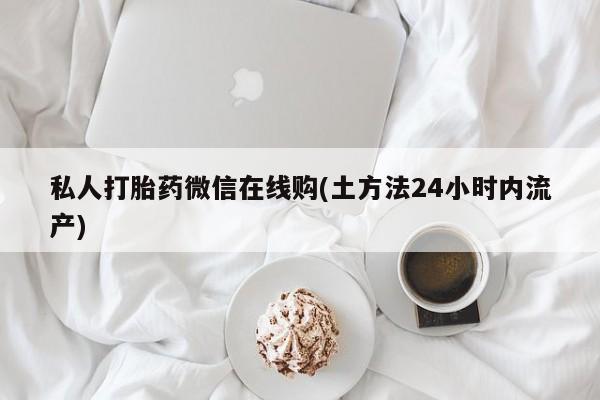 堕胎药联系微信私人打胎药微信在线购(土方法24小时内流产)