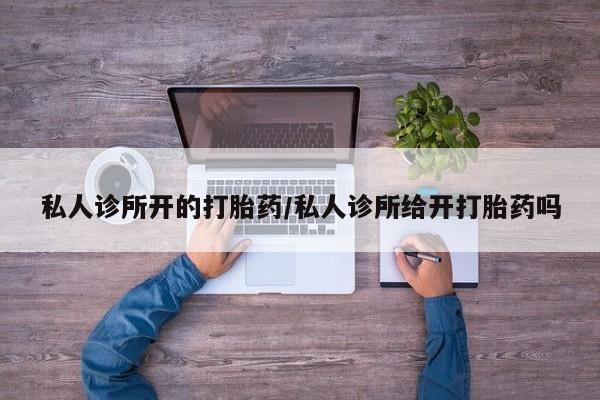 堕胎药联系微信私人诊所开的打胎药/私人诊所给开打胎药吗