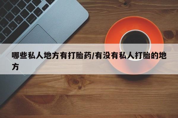 堕胎药联系微信哪些私人地方有打胎药/有没有私人打胎的地方