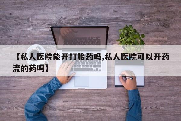 堕胎药联系微信【私人医院能开打胎药吗,私人医院可以开药流的药吗】