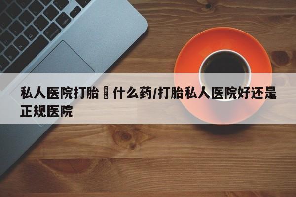 堕胎药联系微信私人医院打胎給什么药/打胎私人医院好还是正规医院