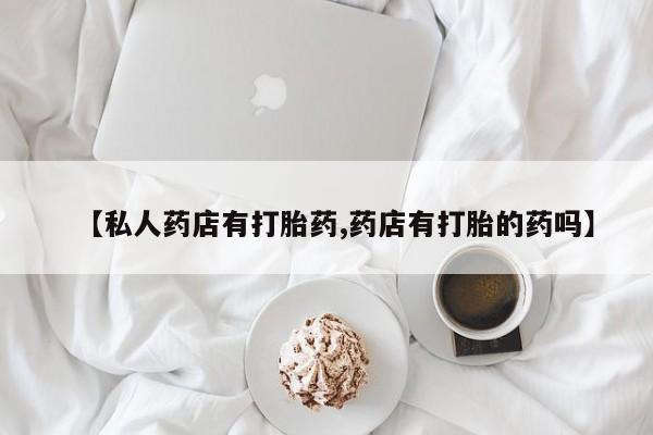 堕胎药联系微信【私人药店有打胎药,药店有打胎的药吗】