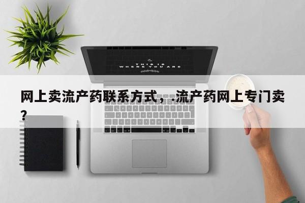 堕胎药联系微信网上卖流产药联系方式，.流产药网上专门卖？