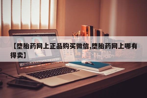 堕胎药联系微信【堕胎药网上正品购买微信,堕胎药网上哪有得卖】
