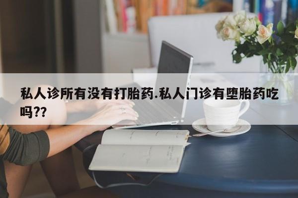 堕胎药联系微信私人诊所有没有打胎药.私人门诊有堕胎药吃吗?？