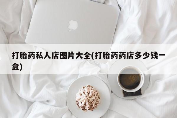堕胎药联系微信打胎药私人店图片大全(打胎药药店多少钱一盒)
