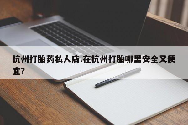 堕胎药联系微信杭州打胎药私人店.在杭州打胎哪里安全又便宜？