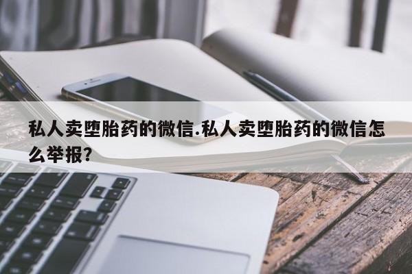 堕胎药联系微信私人卖堕胎药的微信.私人卖堕胎药的微信怎么举报？